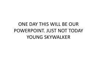 ONE DAY THIS WILL BE OUR POWERPOINT. JUST NOT TODAY YOUNG SKYWALKER