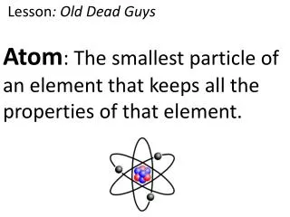 Atom : The smallest particle of an element that keeps all the properties of that element.