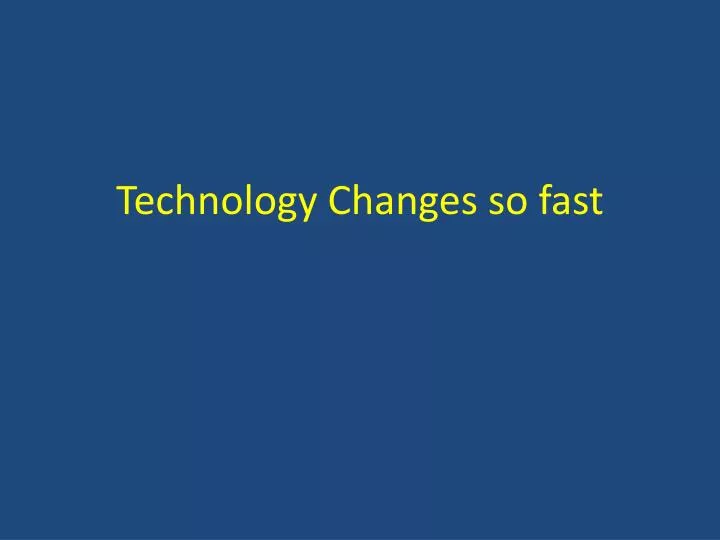 technology changes so fast