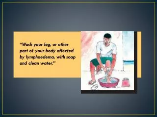 “Wash your leg, or other part of your body affected by lymphoedema , with soap and clean water.”