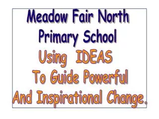 Meadow Fair North Primary School Using IDEAS To Guide Powerful And Inspirational Change.