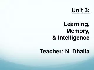 Unit 3: Learning, Memory, &amp; Intelligence Teacher: N. Dhalla