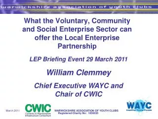 LEP Briefing Event 29 March 2011 William Clemmey Chief Executive WAYC and Chair of CWIC