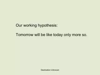 Our working hypothesis: Tomorrow will be like today only more so.
