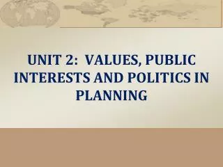 UNIT 2 : VALUES , PUBLIC INTERESTS AND POLITICS IN PLANNING