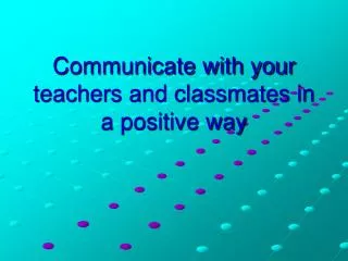Communicate with your teachers and classmates in a positive way