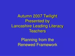 Autumn 2007 Twilight Presented by Lancashire Leading Literacy Teachers