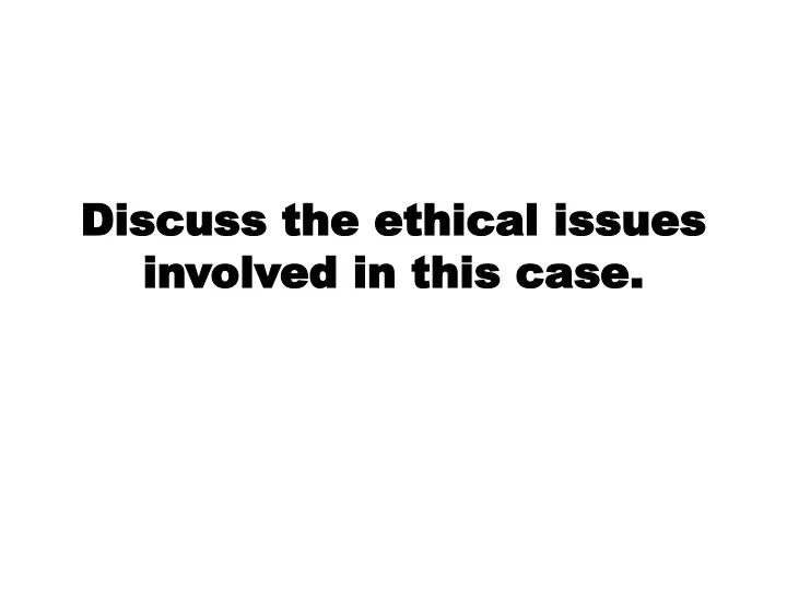 discuss the ethical issues involved in this case
