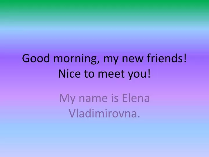 good morning my new friends nice to meet you