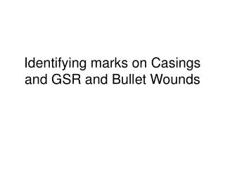 Identifying marks on Casings and GSR and Bullet Wounds