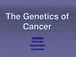 The Genetics of Cancer Presenters Patrick Day Rachael Hanks Leila Shirazi