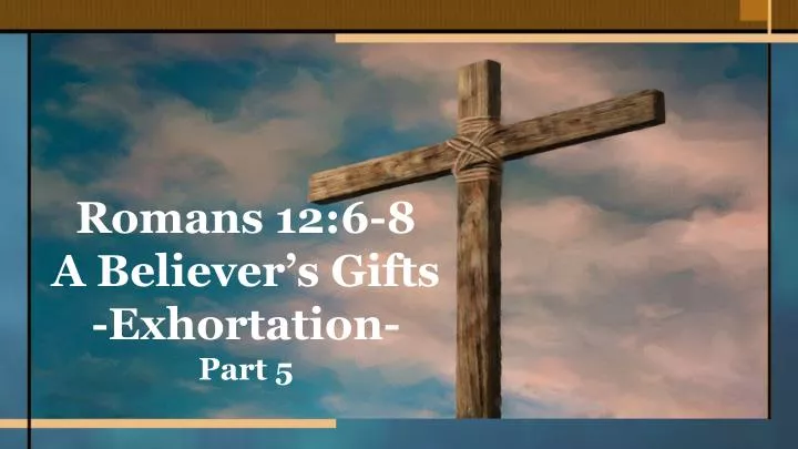 romans 12 6 8 a believer s gifts exhortation part 5
