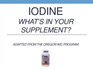 Iodine What’s in your supplement? Adapted from The Oregon WIC Program