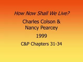 How Now Shall We Live? Charles Colson &amp; Nancy Pearcey 1999 C&amp;P Chapters 31-34