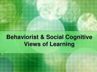 Behaviorist &amp; Social Cognitive Views of Learning
