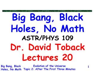 Big Bang, Black Holes, No Math ASTR/PHYS 109 Dr. David Toback Lectures 20
