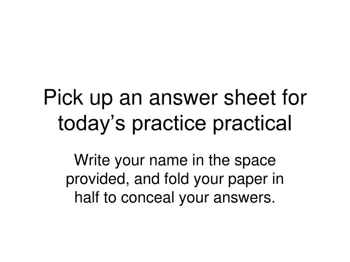pick up an answer sheet for today s practice practical