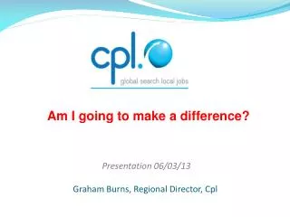 Presentation 06/03/13 Graham Burns, Regional Director, Cpl