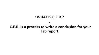 WHAT IS C.E.R.? C.E.R. is a process to write a conclusion for your lab report.
