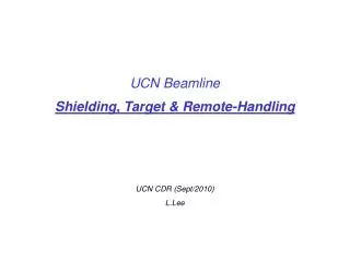 UCN Beamline Shielding, Target &amp; Remote-Handling UCN CDR (Sept/2010) L.Lee