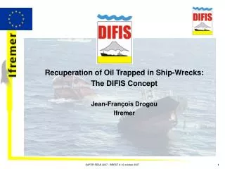 Recuperation of Oil Trapped in Ship-Wrecks: The DIFIS Concept Jean-François Drogou Ifremer