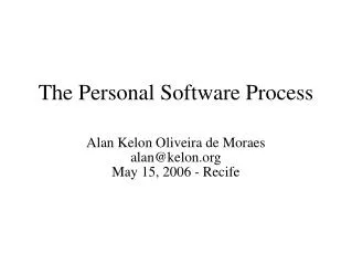 The Personal Software Process Alan Kelon Oliveira de Moraes alan@kelon May 15, 2006 - Recife
