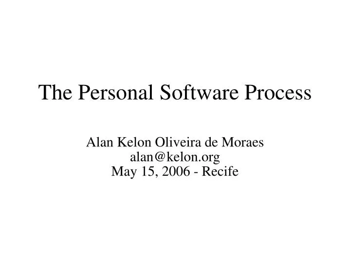 the personal software process alan kelon oliveira de moraes alan@kelon org may 15 2006 recife