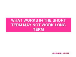 WHAT WORKS IN THE SHORT TERM MAY NOT WORK LONG TERM