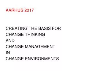 AARHUS 2017 CREATING THE BASIS FOR CHANGE THINKING AND CHANGE MANAGEMENT IN