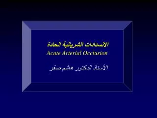 الانسدادات الشريانية الحادة Acute Arterial Occlusion الأستاذ الدكتور هاشم صقر