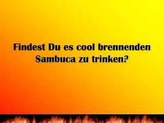 Findest Du es cool brennenden Sambuca zu trinken?