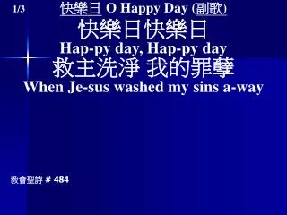 快樂日 O Happy Day ( 副歌 ) 快樂日快樂日 Hap-py day, Hap-py day 救主洗淨 我的罪孽 When Je-sus washed my sins a-way