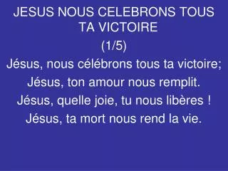JESUS NOUS CELEBRONS TOUS TA VICTOIRE (1/5) Jésus, nous célébrons tous ta victoire;