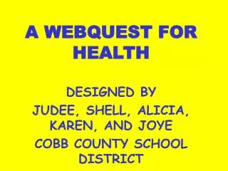 A WEBQUEST FOR HEALTH DESIGNED BY JUDEE, SHELL, ALICIA, KAREN, AND JOYE