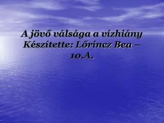 A jövő válsága a vízhiány K észítette: Lőrincz Bea – 10.A.