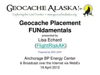 Geocache Placement FUNdamentals presented by Lisa Echard ( FlightRiskAK ) Prepared by SSO JOAT