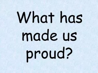 What has made us proud?