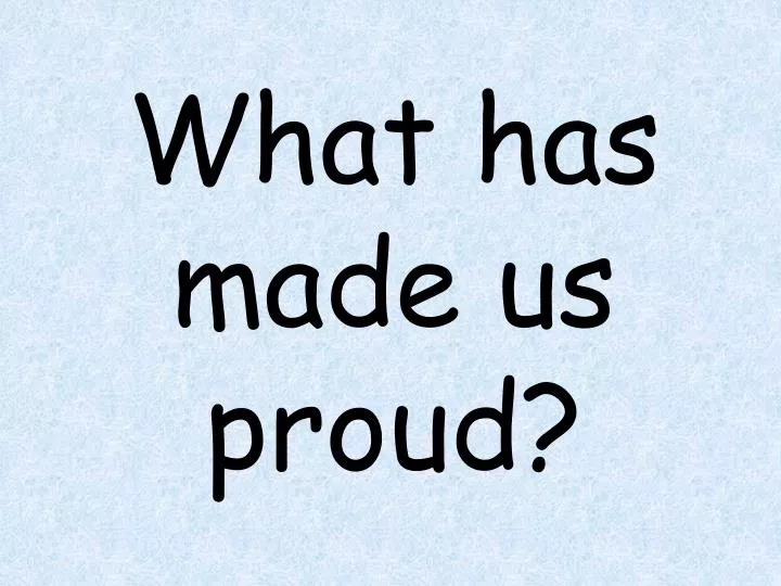 what has made us proud