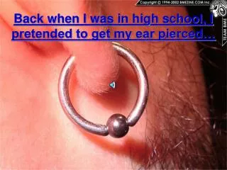 Back when I was in high school, I pretended to get my ear pierced…