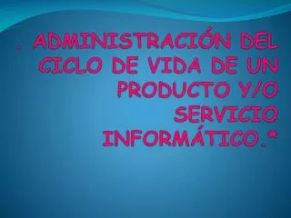 . ADMINISTRACIÓN DEL CICLO DE VIDA DE UN PRODUCTO Y/O SERVICIO INFORMÁTICO.*