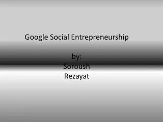 Google Social Entrepreneurship by: Soroush Rezayat