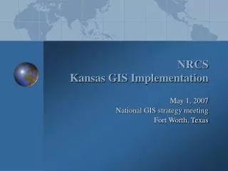 NRCS Kansas GIS Implementation 			May 1, 2007 	National GIS strategy meeting 			Fort Worth, Texas