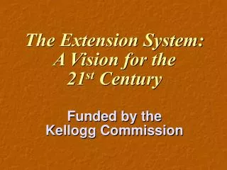 The Extension System: A Vision for the 21 st Century Funded by the Kellogg Commission