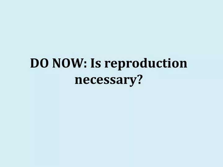 do now is reproduction necessary
