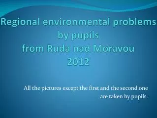 Regional environmental problems by pupils from Ruda nad Moravou 2012