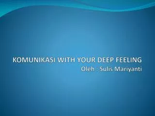 KOMUNIKASI WITH YOUR DEEP FEELING Oleh : Sulis Mariyanti