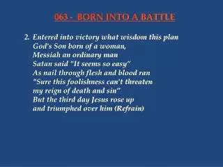 2.	Entered into victory what wisdom this plan 	God's Son born of a woman, 	Messiah an ordinary man