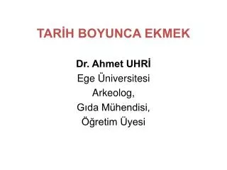 TARİH BOYUNCA EKMEK Dr. Ahmet UHRİ Ege Üniversitesi Arkeolog, Gıda Mühendisi, Öğretim Üyesi