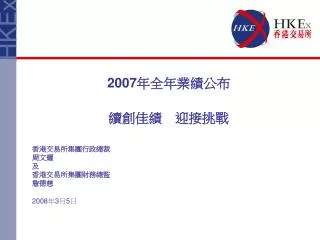 2007 年全年業績公布 續創佳績　迎接挑戰 香港交易所集團行政總裁 周文耀 及 香港交易所集團財務總監 詹德慈 2008 年 3 月 5 日