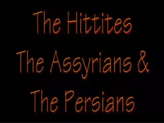 The Hittites The Assyrians &amp; The Persians